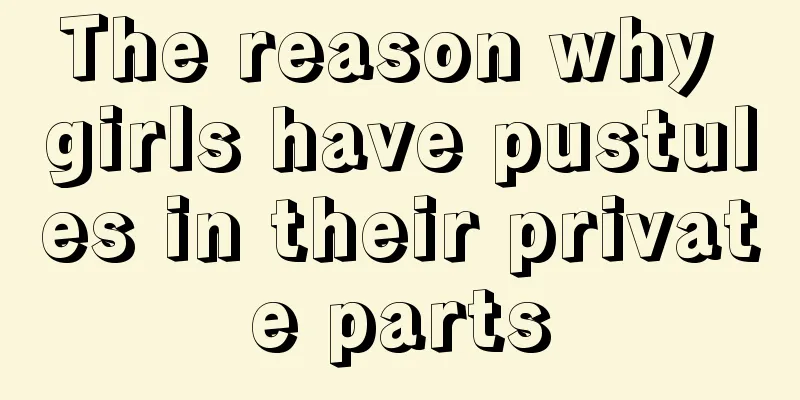 The reason why girls have pustules in their private parts