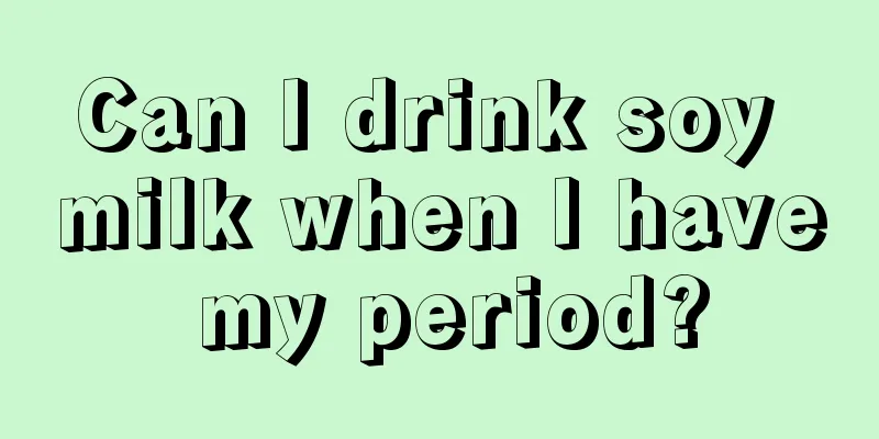 Can I drink soy milk when I have my period?