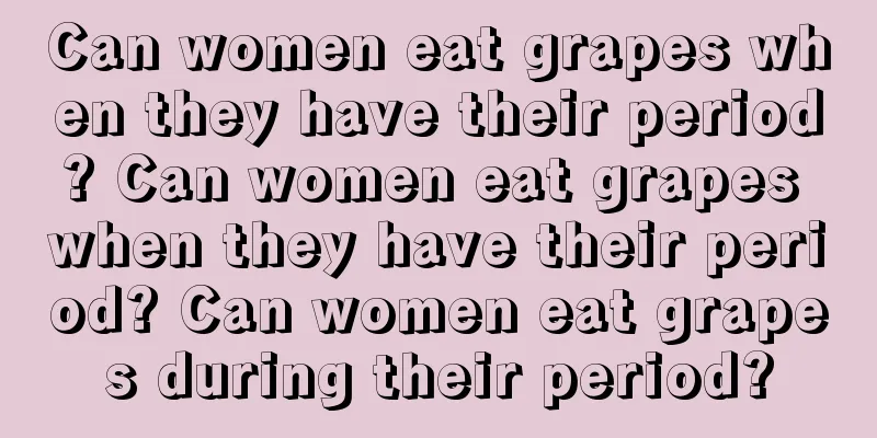 Can women eat grapes when they have their period? Can women eat grapes when they have their period? Can women eat grapes during their period?