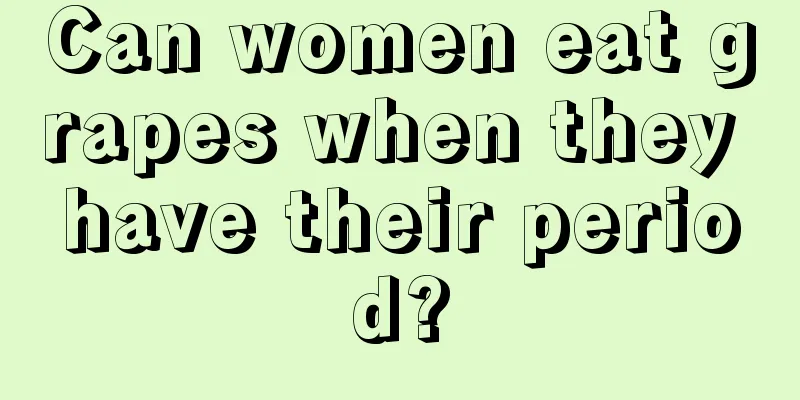 Can women eat grapes when they have their period?