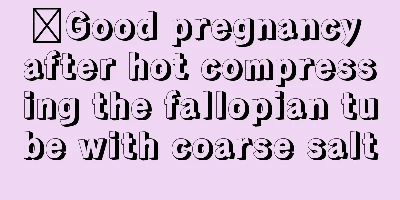 ​Good pregnancy after hot compressing the fallopian tube with coarse salt