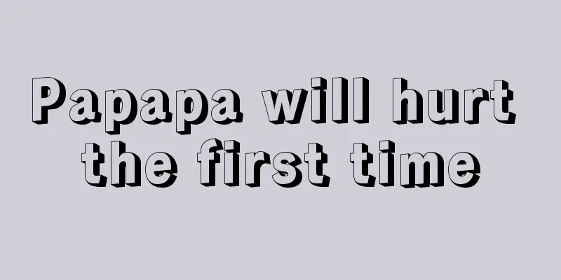 Papapa will hurt the first time