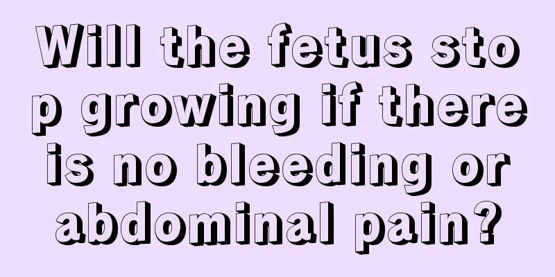 Will the fetus stop growing if there is no bleeding or abdominal pain?