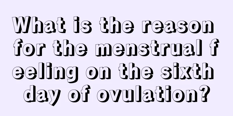 What is the reason for the menstrual feeling on the sixth day of ovulation?