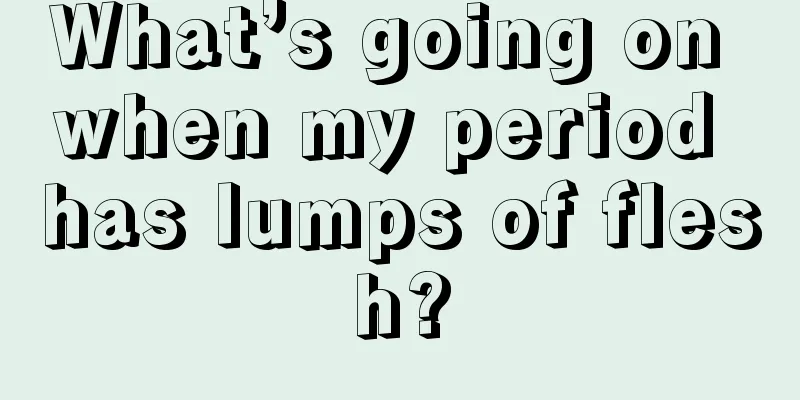 What’s going on when my period has lumps of flesh?