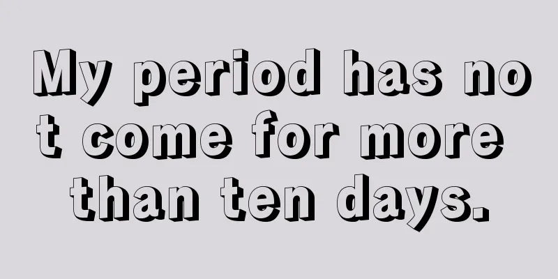 My period has not come for more than ten days.