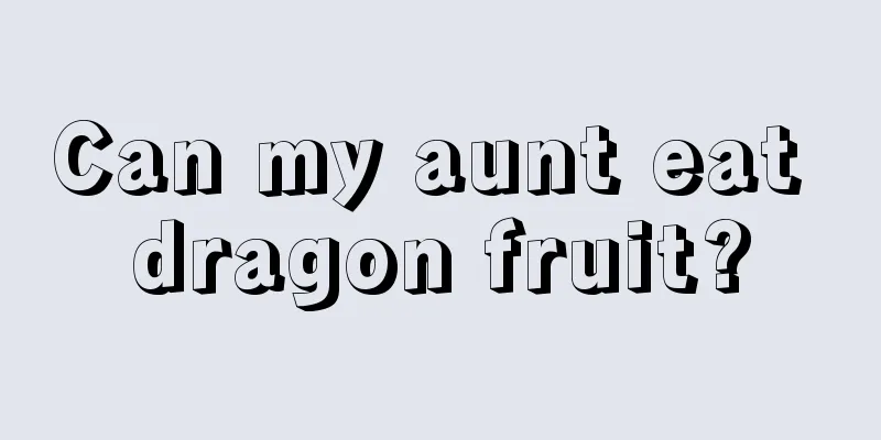 Can my aunt eat dragon fruit?