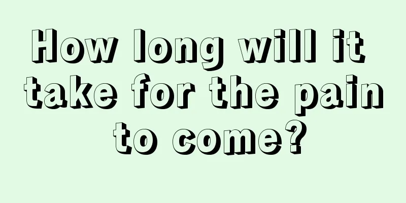 How long will it take for the pain to come?