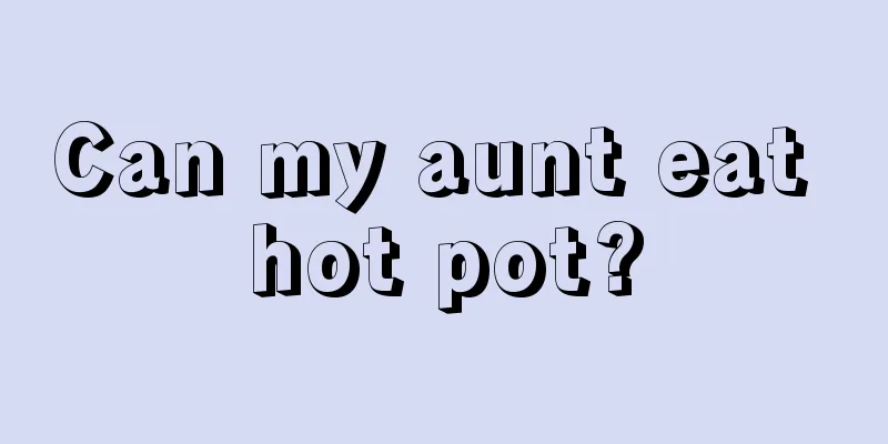 Can my aunt eat hot pot?