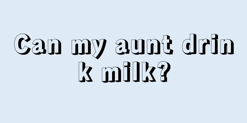 Can my aunt drink milk?