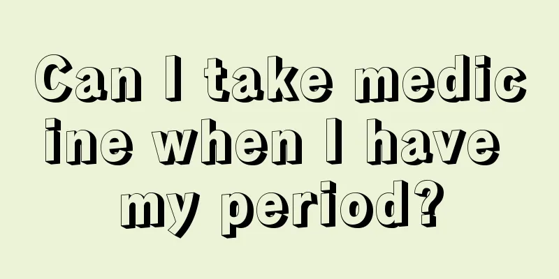 Can I take medicine when I have my period?