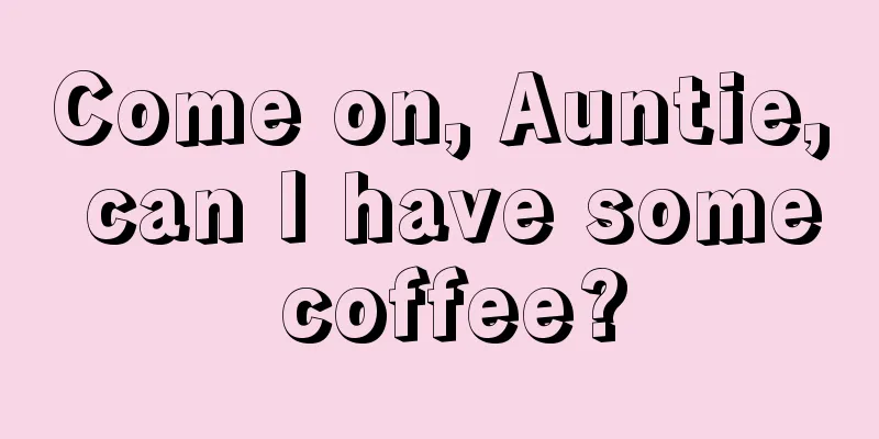 Come on, Auntie, can I have some coffee?