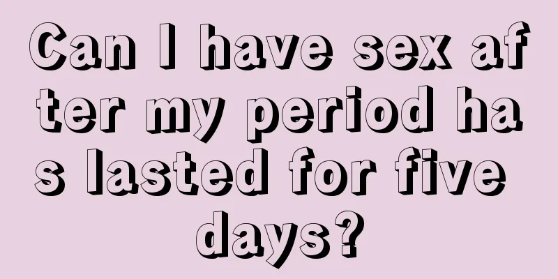 Can I have sex after my period has lasted for five days?