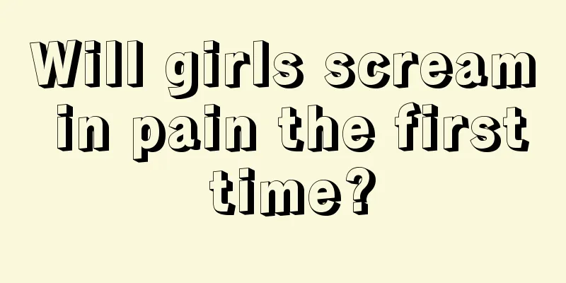 Will girls scream in pain the first time?