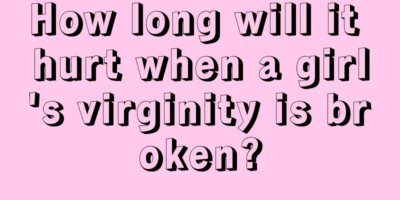 How long will it hurt when a girl's virginity is broken?