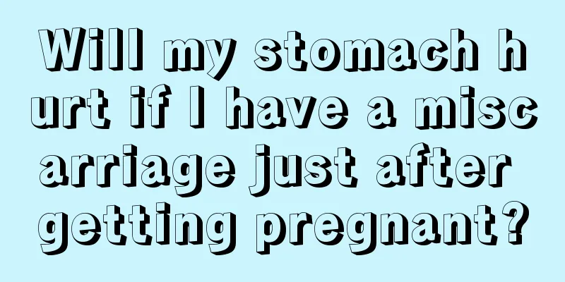 Will my stomach hurt if I have a miscarriage just after getting pregnant?