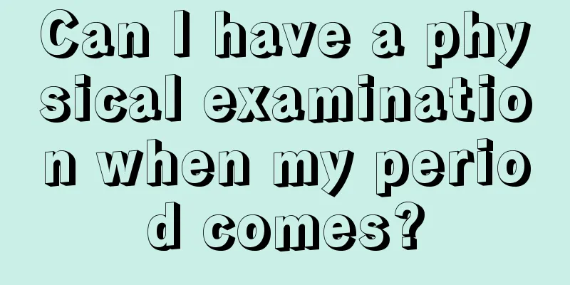 Can I have a physical examination when my period comes?