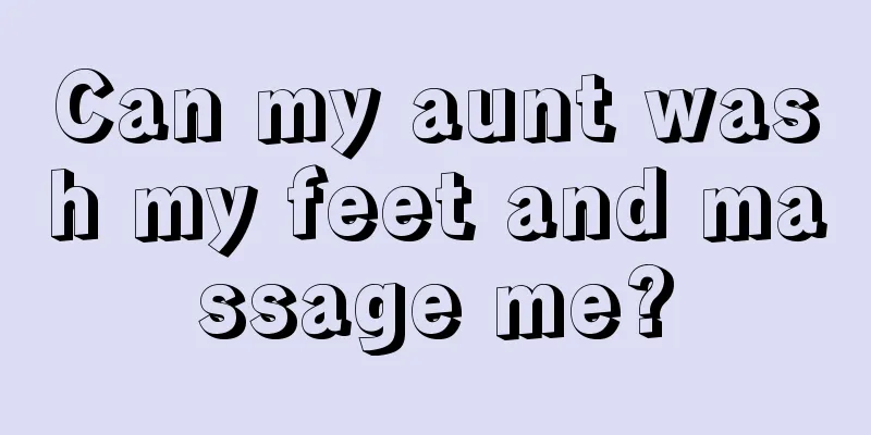 Can my aunt wash my feet and massage me?