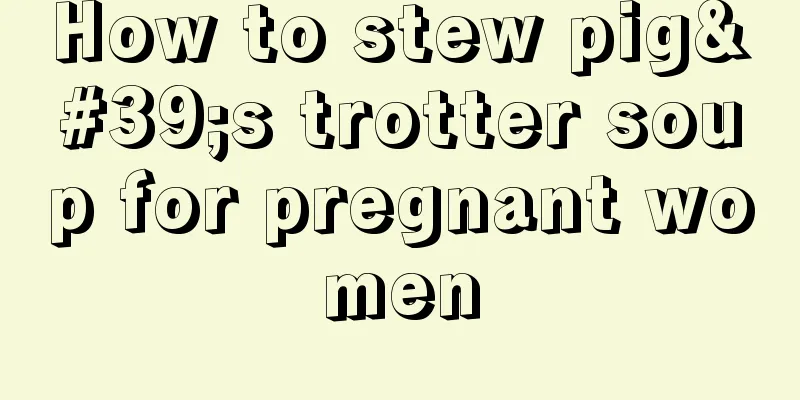 How to stew pig's trotter soup for pregnant women