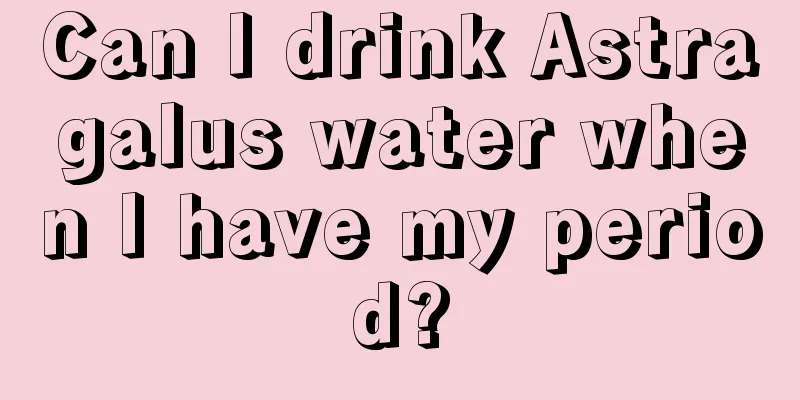 Can I drink Astragalus water when I have my period?