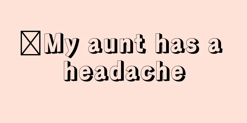 ​My aunt has a headache