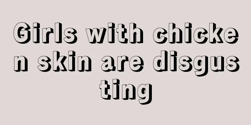 Girls with chicken skin are disgusting