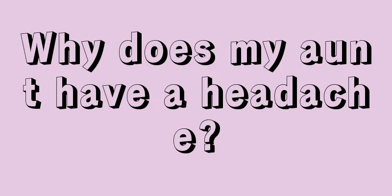 Why does my aunt have a headache?