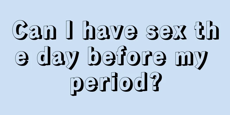 Can I have sex the day before my period?