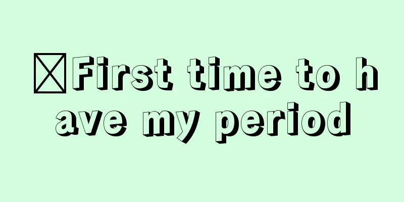 ​First time to have my period