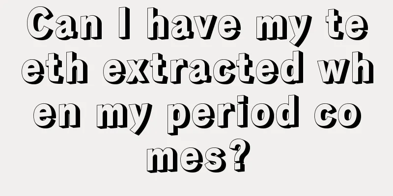 Can I have my teeth extracted when my period comes?