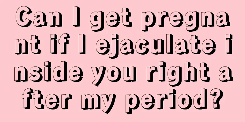 Can I get pregnant if I ejaculate inside you right after my period?