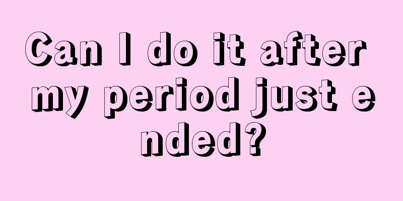 Can I do it after my period just ended?