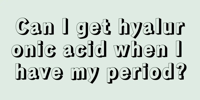 Can I get hyaluronic acid when I have my period?