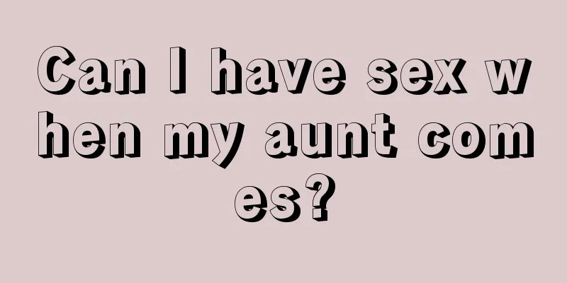 Can I have sex when my aunt comes?