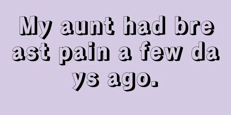 My aunt had breast pain a few days ago.