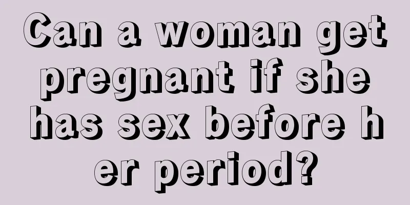 Can a woman get pregnant if she has sex before her period?