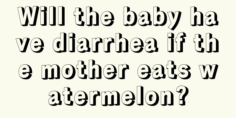 Will the baby have diarrhea if the mother eats watermelon?