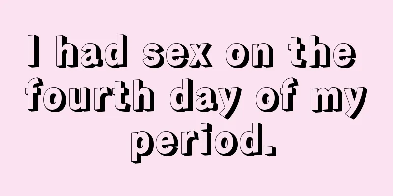 I had sex on the fourth day of my period.