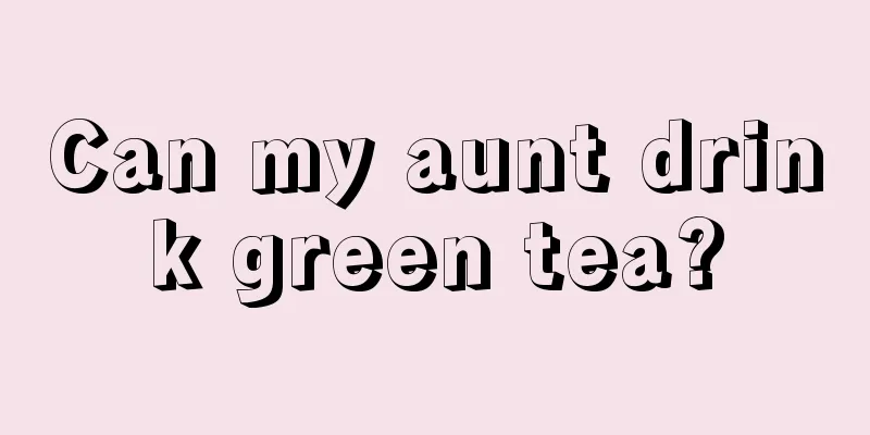 Can my aunt drink green tea?