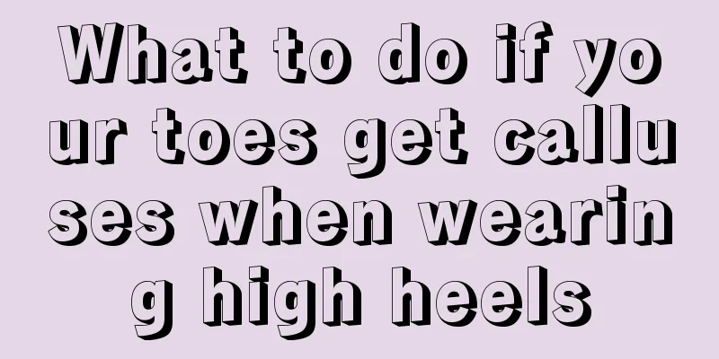 What to do if your toes get calluses when wearing high heels