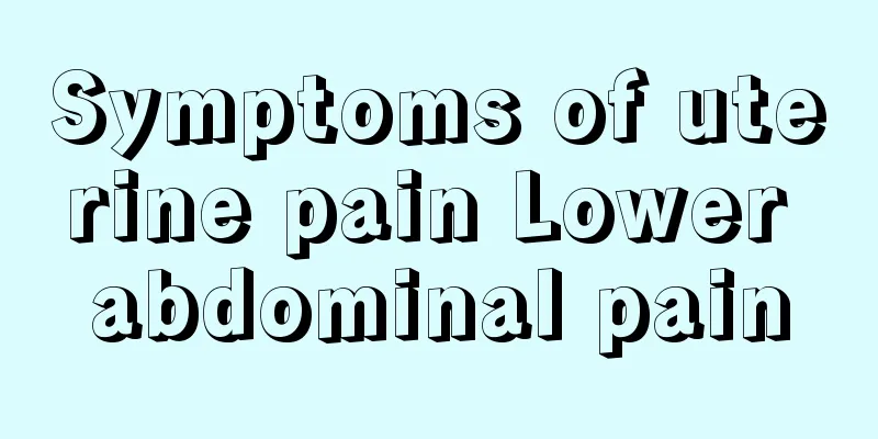 Symptoms of uterine pain Lower abdominal pain