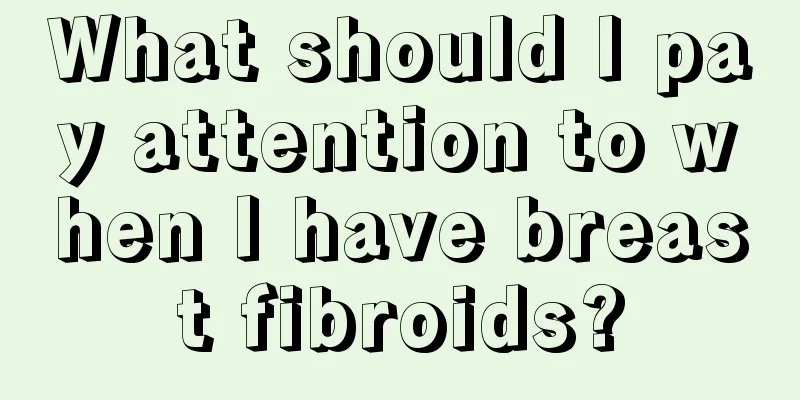 What should I pay attention to when I have breast fibroids?