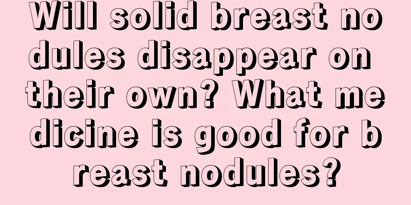 Will solid breast nodules disappear on their own? What medicine is good for breast nodules?