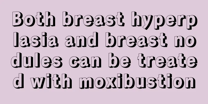 Both breast hyperplasia and breast nodules can be treated with moxibustion