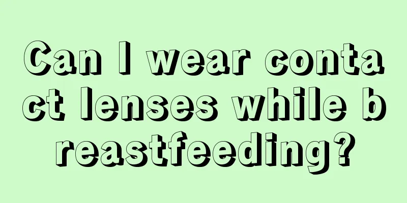 Can I wear contact lenses while breastfeeding?