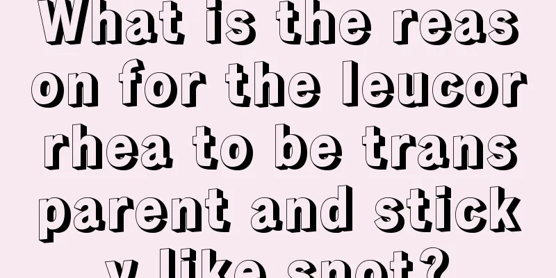 What is the reason for the leucorrhea to be transparent and sticky like snot?