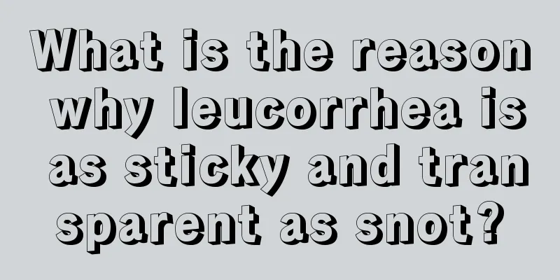 What is the reason why leucorrhea is as sticky and transparent as snot?