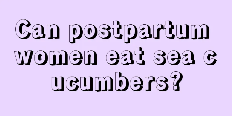 Can postpartum women eat sea cucumbers?