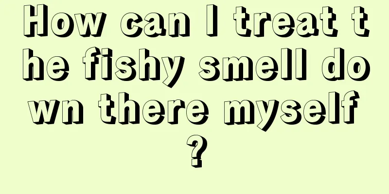 How can I treat the fishy smell down there myself?