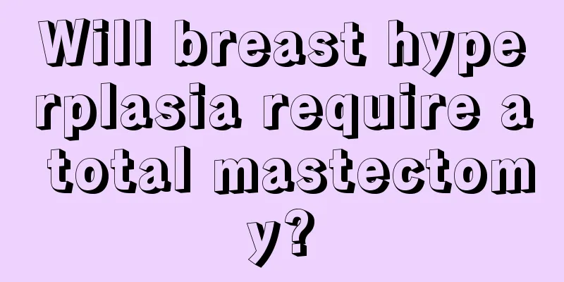 Will breast hyperplasia require a total mastectomy?